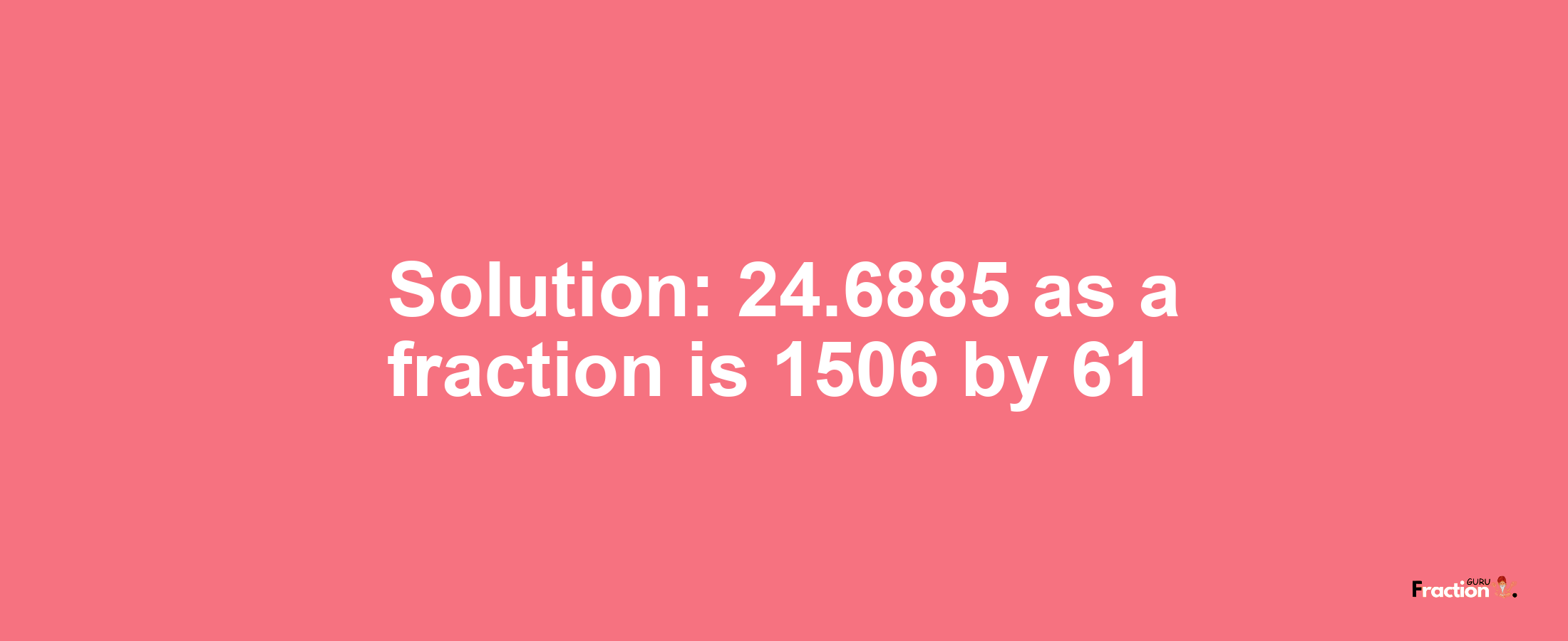 Solution:24.6885 as a fraction is 1506/61